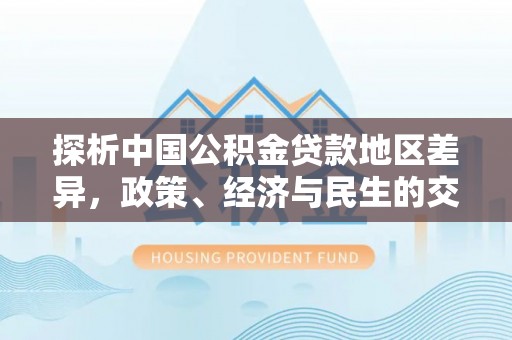 伊吾探析中国公积金贷款地区差异，政策、经济与民生的交织影响
