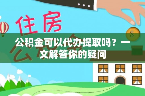 伊吾公积金可以代办提取吗？一文解答你的疑问