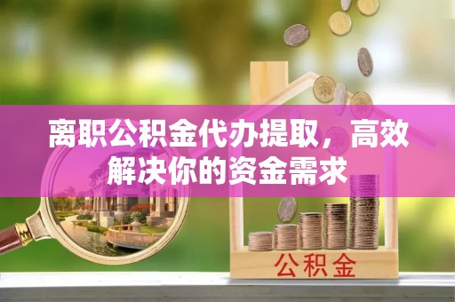 伊吾离职公积金代办提取，高效解决你的资金需求