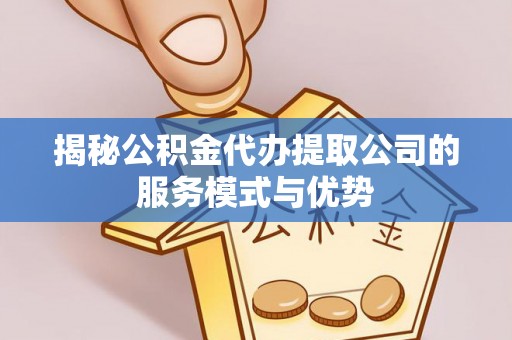 伊吾揭秘公积金代办提取公司的服务模式与优势