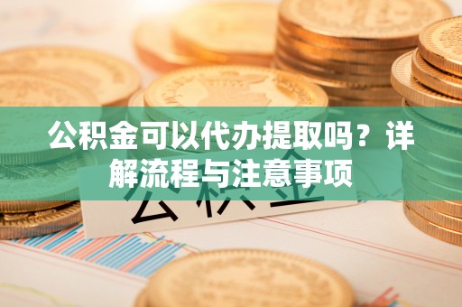 伊吾公积金可以代办提取吗？详解流程与注意事项