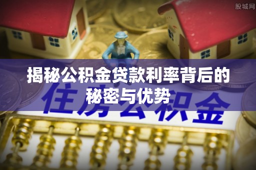 伊吾揭秘公积金贷款利率背后的秘密与优势