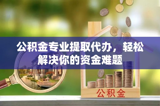 伊吾公积金专业提取代办，轻松解决你的资金难题