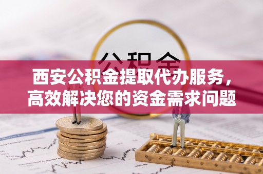 伊吾西安公积金提取代办服务，高效解决您的资金需求问题