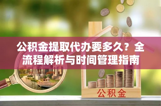 伊吾公积金提取代办要多久？全流程解析与时间管理指南