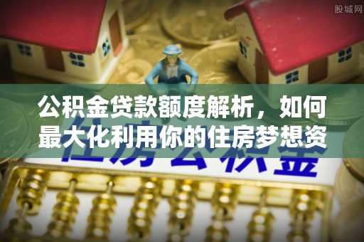 伊吾公积金贷款额度解析，如何最大化利用你的住房梦想资金