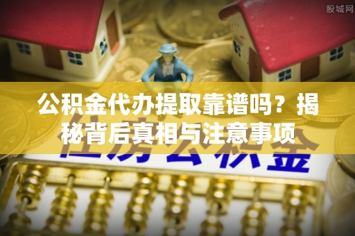 伊吾公积金代办提取靠谱吗？揭秘背后真相与注意事项