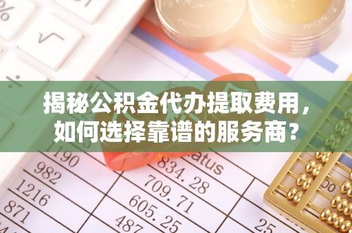 伊吾揭秘公积金代办提取费用，如何选择靠谱的服务商？