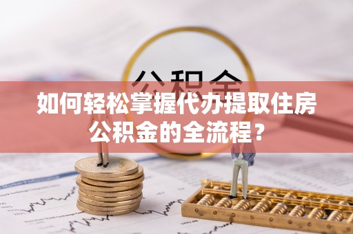 伊吾如何轻松掌握代办提取住房公积金的全流程？
