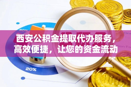 伊吾西安公积金提取代办服务，高效便捷，让您的资金流动更灵活