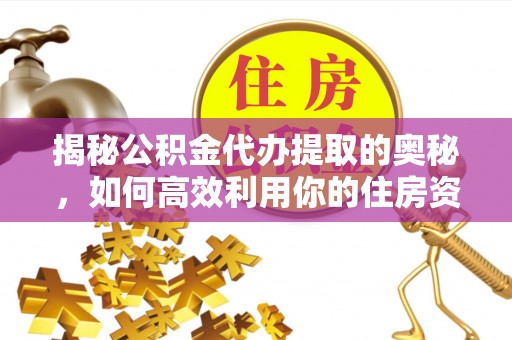 伊吾揭秘公积金代办提取的奥秘，如何高效利用你的住房资金