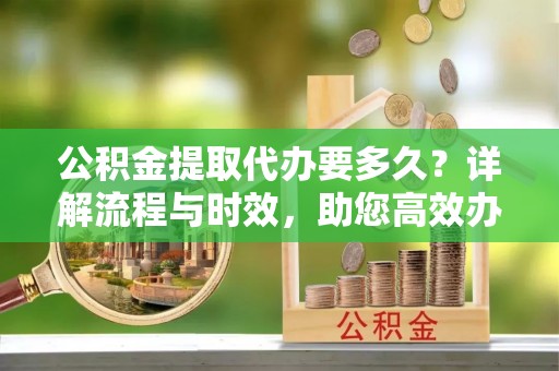 伊吾公积金提取代办要多久？详解流程与时效，助您高效办理