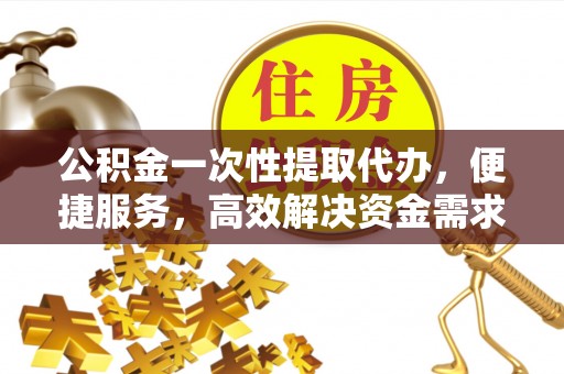 伊吾公积金一次性提取代办，便捷服务，高效解决资金需求