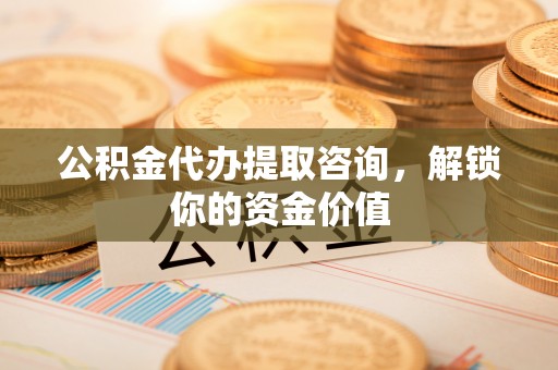 伊吾公积金代办提取咨询，解锁你的资金价值