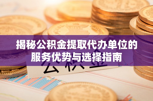 伊吾揭秘公积金提取代办单位的服务优势与选择指南