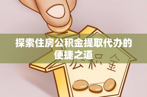伊吾探索住房公积金提取代办的便捷之道