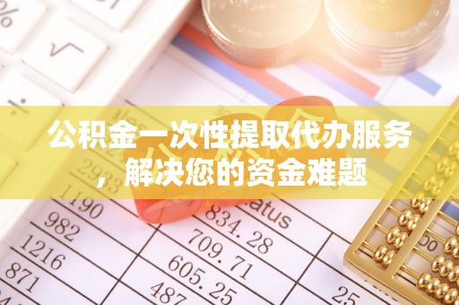 伊吾公积金一次性提取代办服务，解决您的资金难题