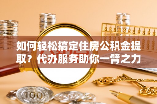 伊吾如何轻松搞定住房公积金提取？代办服务助你一臂之力