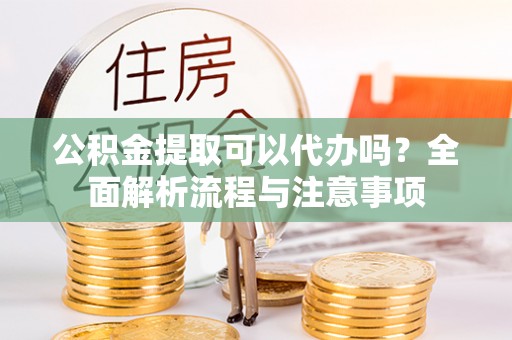 伊吾公积金提取可以代办吗？全面解析流程与注意事项