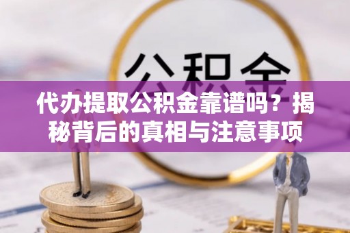 伊吾代办提取公积金靠谱吗？揭秘背后的真相与注意事项