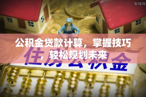 伊吾公积金贷款计算，掌握技巧，轻松规划未来