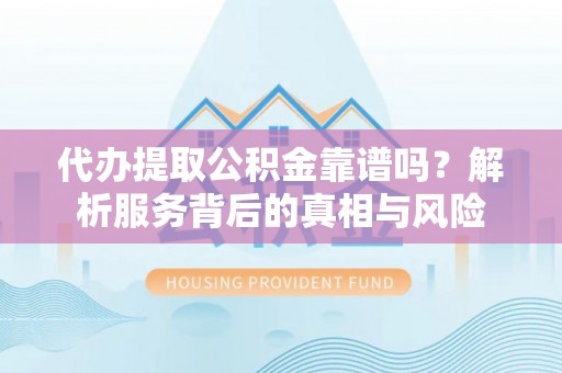 伊吾代办提取公积金靠谱吗？解析服务背后的真相与风险