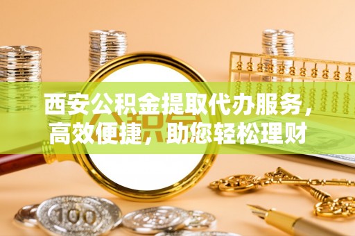 伊吾西安公积金提取代办服务，高效便捷，助您轻松理财