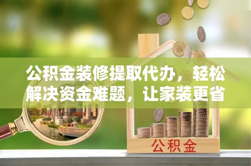 伊吾公积金装修提取代办，轻松解决资金难题，让家装更省心