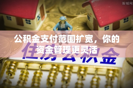 伊吾公积金支付范围扩宽，你的资金管理更灵活