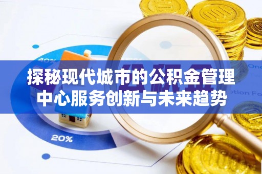 伊吾探秘现代城市的公积金管理中心服务创新与未来趋势