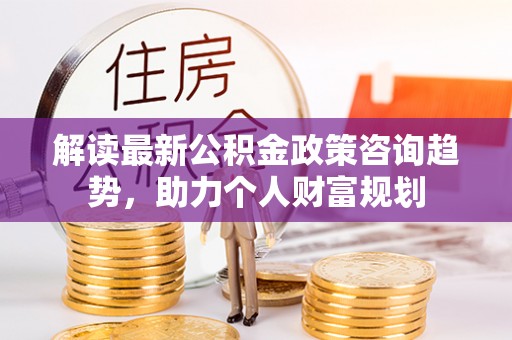 伊吾解读最新公积金政策咨询趋势，助力个人财富规划