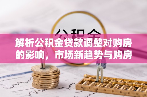伊吾解析公积金贷款调整对购房的影响，市场新趋势与购房者策略