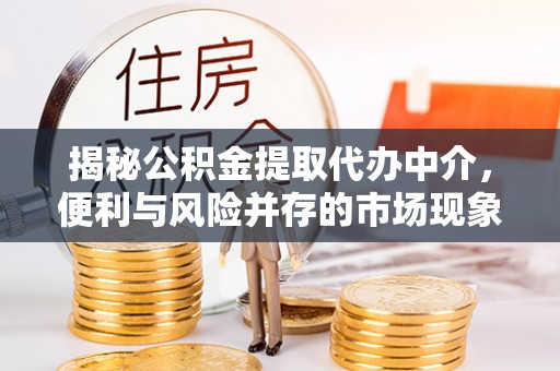 伊吾揭秘公积金提取代办中介，便利与风险并存的市场现象