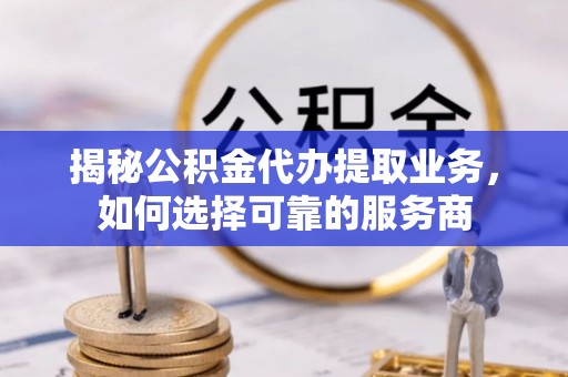 伊吾揭秘公积金代办提取业务，如何选择可靠的服务商