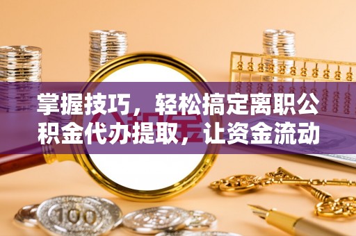 伊吾掌握技巧，轻松搞定离职公积金代办提取，让资金流动更便捷