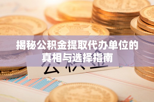 伊吾揭秘公积金提取代办单位的真相与选择指南