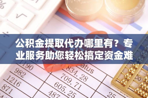 伊吾公积金提取代办哪里有？专业服务助您轻松搞定资金难题