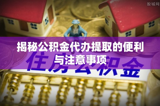 伊吾揭秘公积金代办提取的便利与注意事项