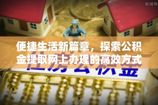 伊吾便捷生活新篇章，探索公积金提取网上办理的高效方式
