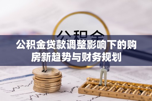 伊吾公积金贷款调整影响下的购房新趋势与财务规划