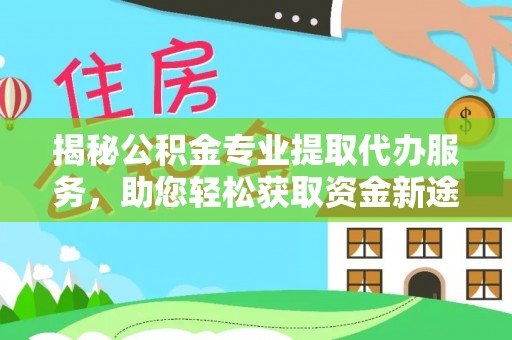 伊吾揭秘公积金专业提取代办服务，助您轻松获取资金新途径