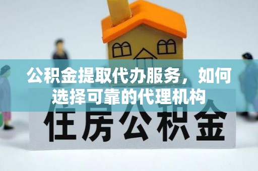 伊吾公积金提取代办服务，如何选择可靠的代理机构