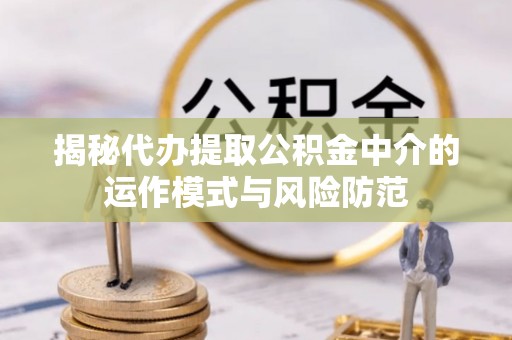 伊吾揭秘代办提取公积金中介的运作模式与风险防范