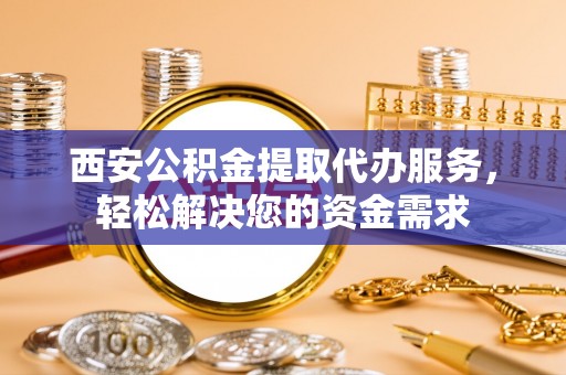 伊吾西安公积金提取代办服务，轻松解决您的资金需求