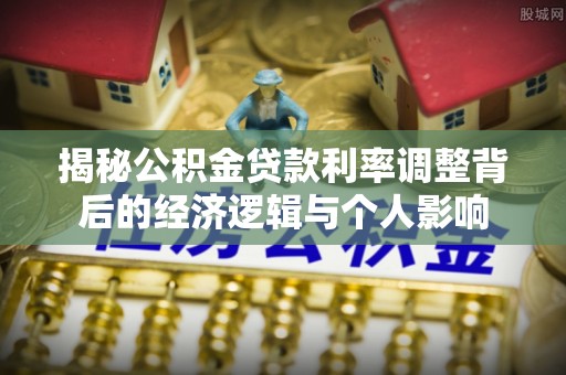 伊吾揭秘公积金贷款利率调整背后的经济逻辑与个人影响