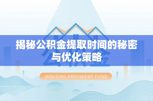 伊吾揭秘公积金提取时间的秘密与优化策略
