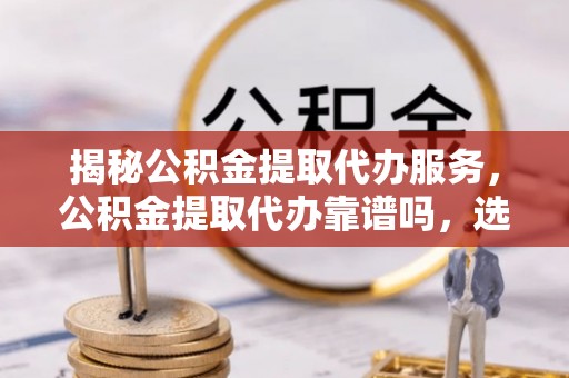 伊吾揭秘公积金提取代办服务，公积金提取代办靠谱吗，选择需谨慎