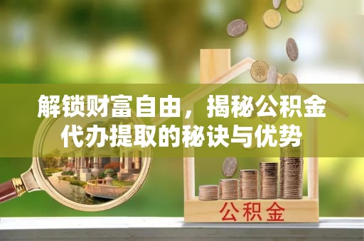 伊吾解锁财富自由，揭秘公积金代办提取的秘诀与优势