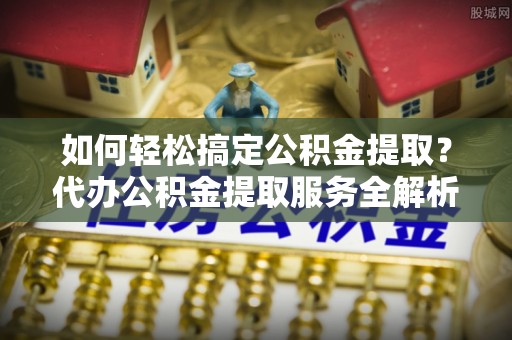 伊吾如何轻松搞定公积金提取？代办公积金提取服务全解析