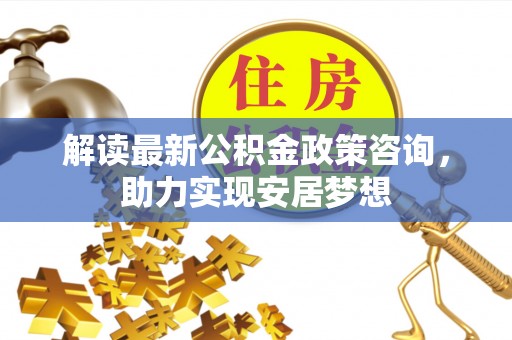 伊吾解读最新公积金政策咨询，助力实现安居梦想